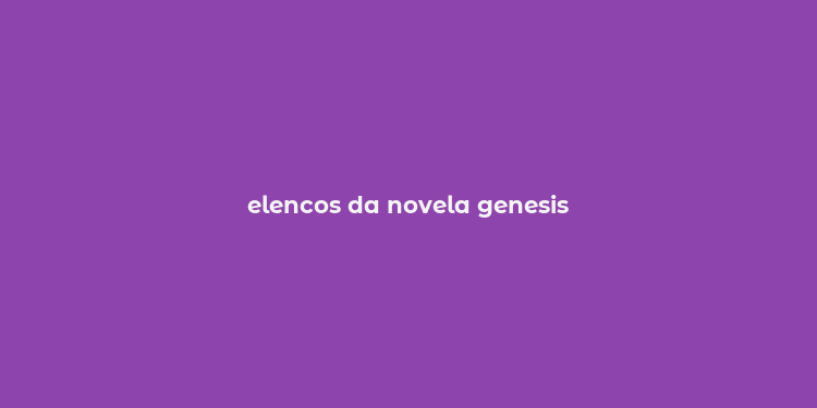 elencos da novela genesis