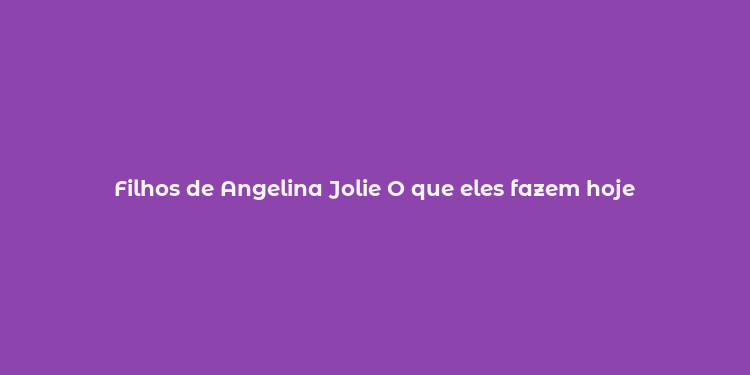 Filhos de Angelina Jolie O que eles fazem hoje