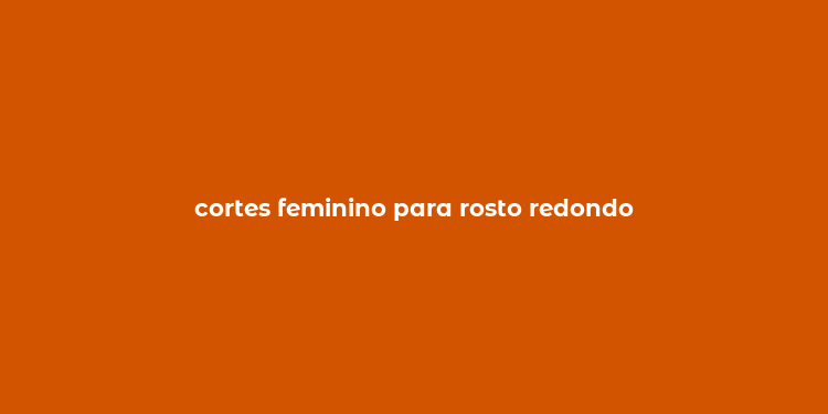 cortes feminino para rosto redondo