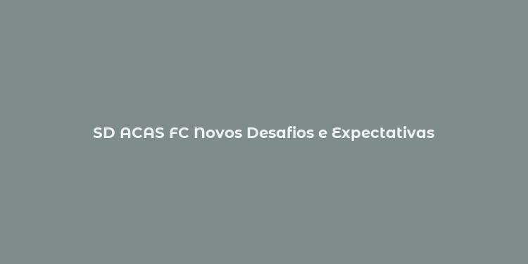 SD ACAS FC Novos Desafios e Expectativas