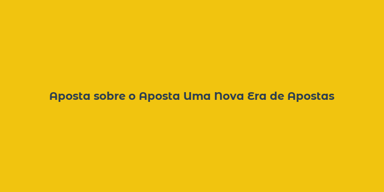 Aposta sobre o Aposta Uma Nova Era de Apostas