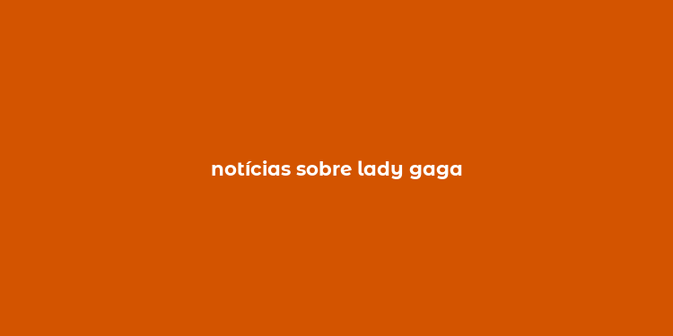 notícias sobre lady gaga