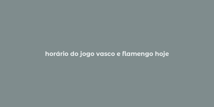 horário do jogo vasco e flamengo hoje