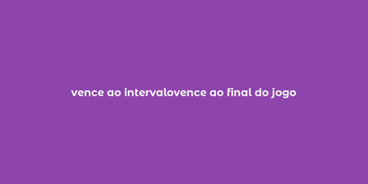 vence ao intervalovence ao final do jogo