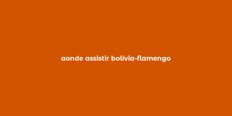 aonde assistir bolívia-flamengo