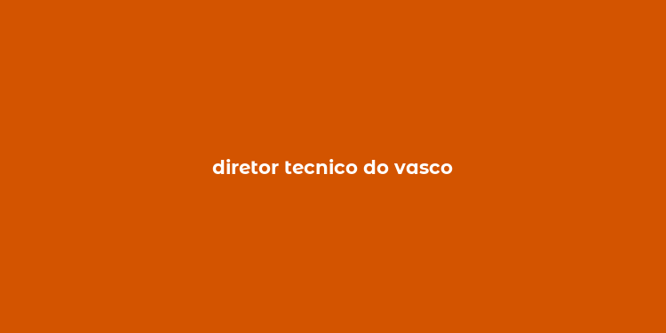 diretor tecnico do vasco