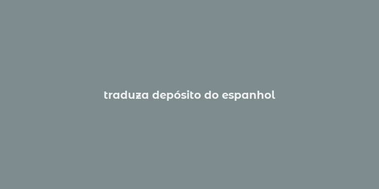 traduza depósito do espanhol