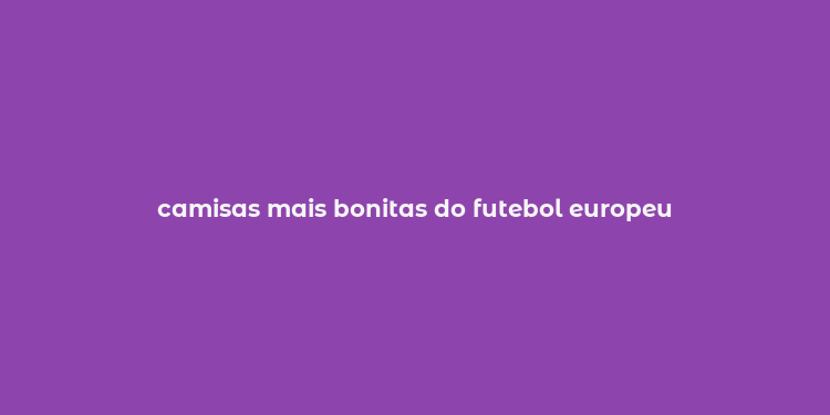 camisas mais bonitas do futebol europeu