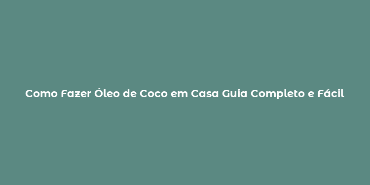 Como Fazer Óleo de Coco em Casa Guia Completo e Fácil