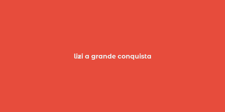 lizi a grande conquista