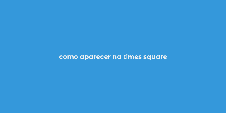 como aparecer na times square