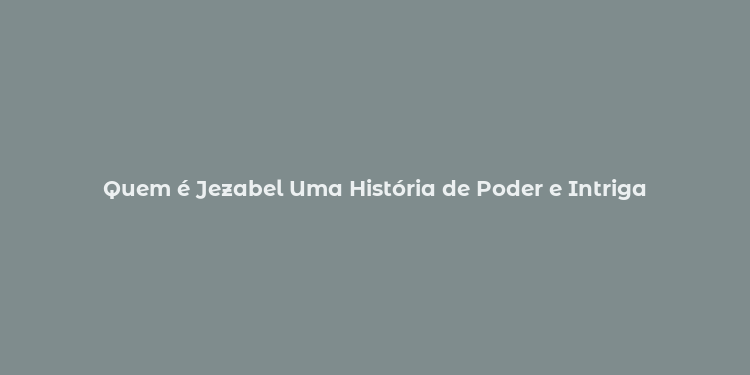 Quem é Jezabel Uma História de Poder e Intriga