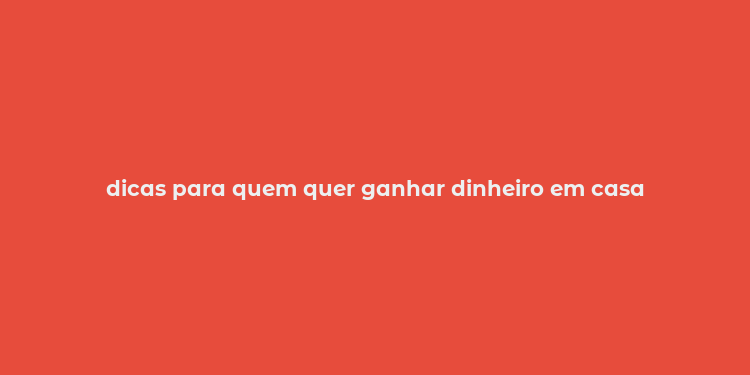 dicas para quem quer ganhar dinheiro em casa