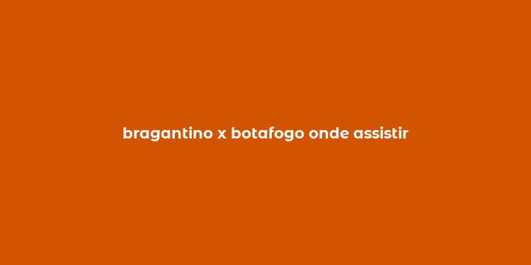 bragantino x botafogo onde assistir