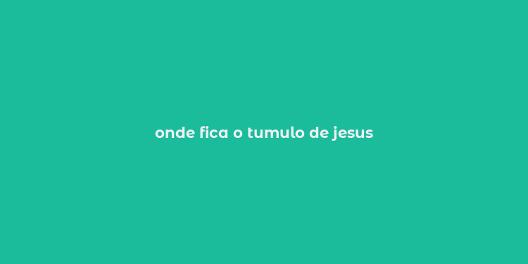 onde fica o tumulo de jesus