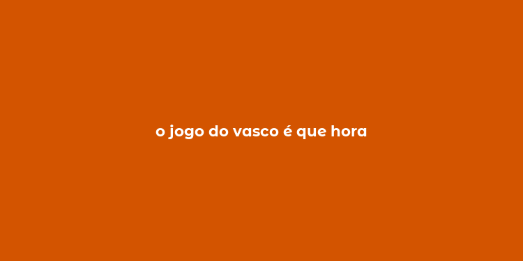 o jogo do vasco é que hora