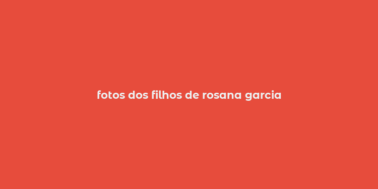 fotos dos filhos de rosana garcia