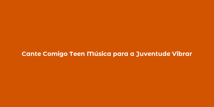 Cante Comigo Teen Música para a Juventude Vibrar