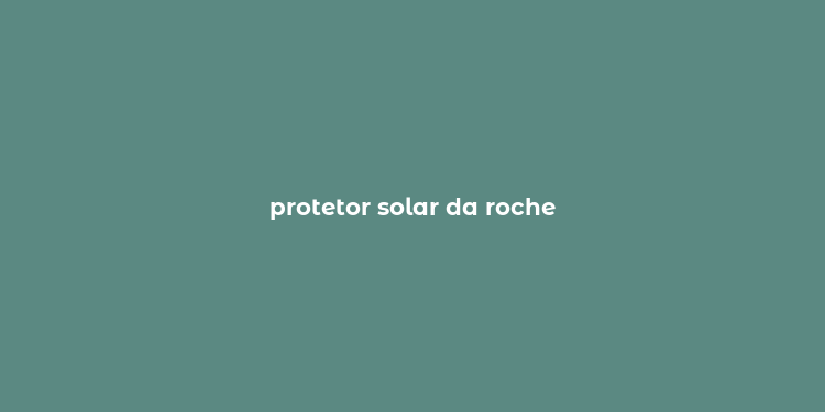 protetor solar da roche