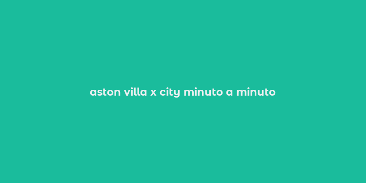 aston villa x city minuto a minuto