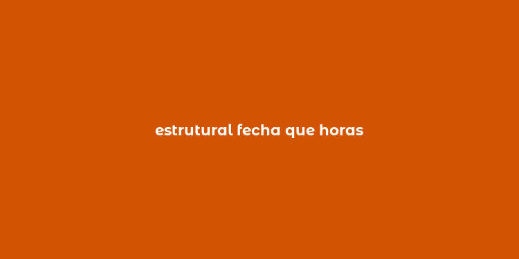 estrutural fecha que horas