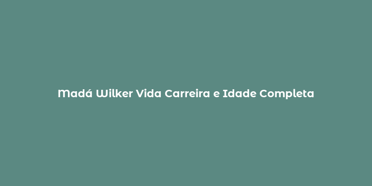 Madá Wilker Vida Carreira e Idade Completa