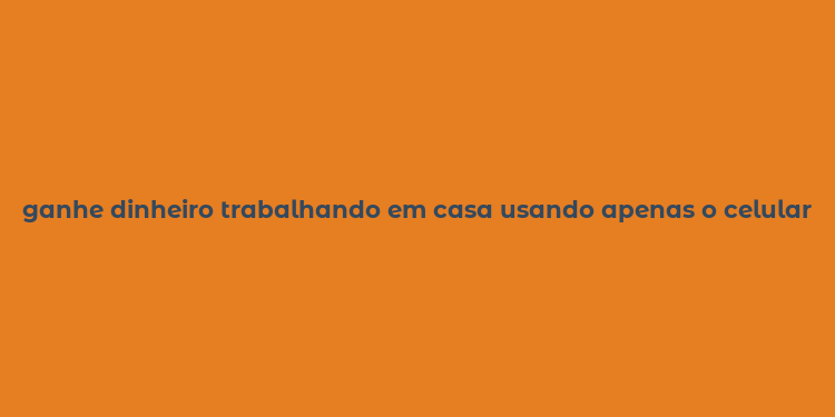 ganhe dinheiro trabalhando em casa usando apenas o celular