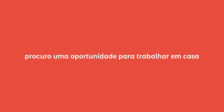 procuro uma oportunidade para trabalhar em casa