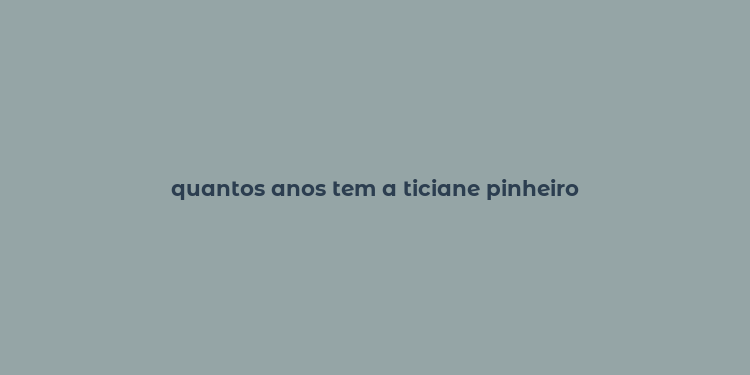 quantos anos tem a ticiane pinheiro