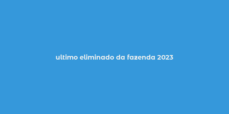 ultimo eliminado da fazenda 2023