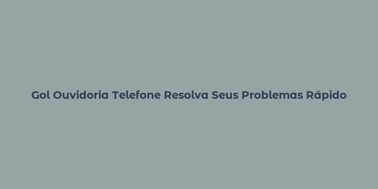 Gol Ouvidoria Telefone Resolva Seus Problemas Rápido