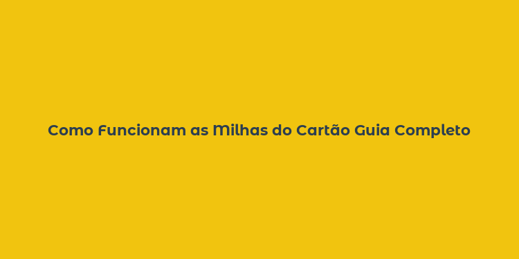 Como Funcionam as Milhas do Cartão Guia Completo