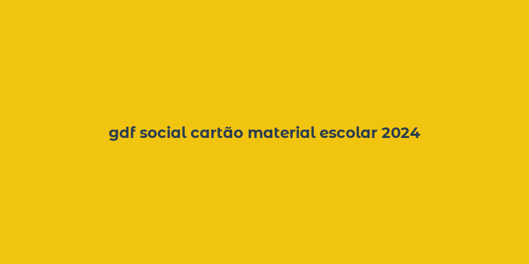 gdf social cartão material escolar 2024