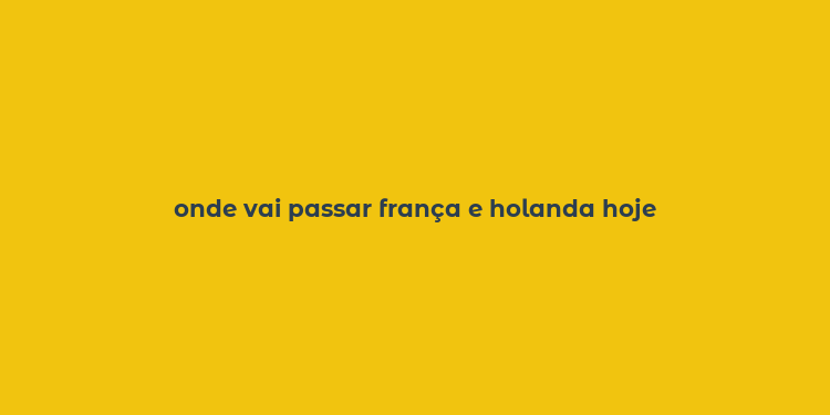 onde vai passar frança e holanda hoje