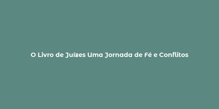 O Livro de Juízes Uma Jornada de Fé e Conflitos