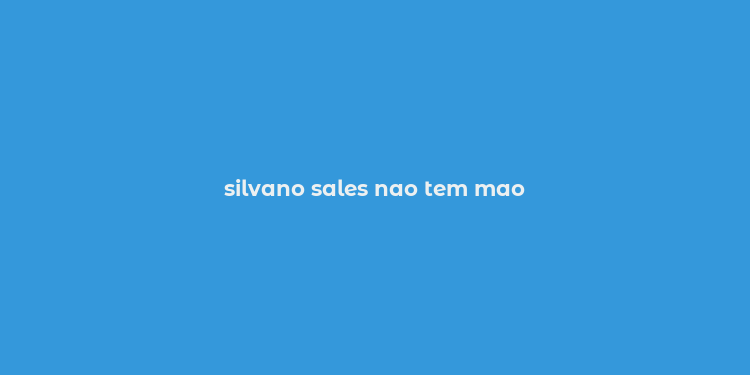 silvano sales nao tem mao