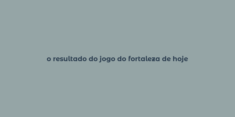 o resultado do jogo do fortaleza de hoje