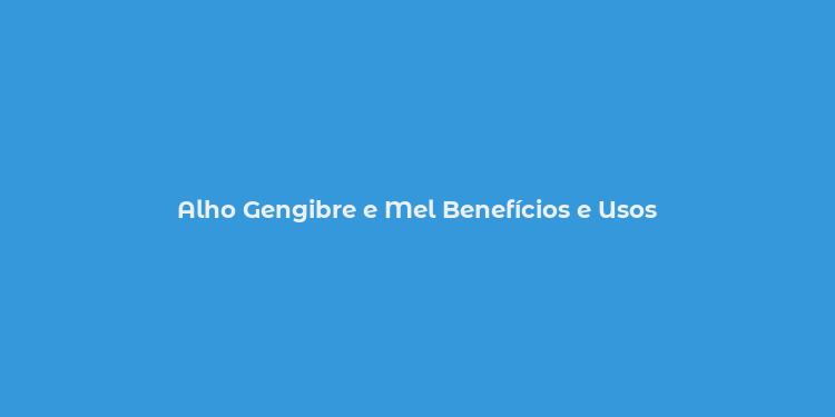 Alho Gengibre e Mel Benefícios e Usos