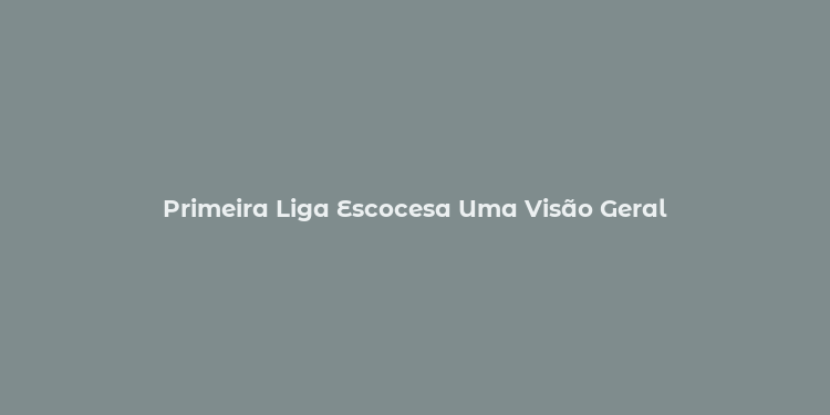 Primeira Liga Escocesa Uma Visão Geral