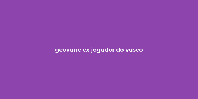 geovane ex jogador do vasco