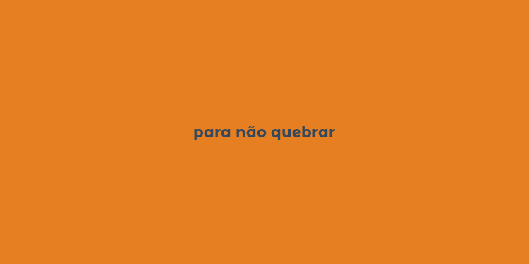 para não quebrar