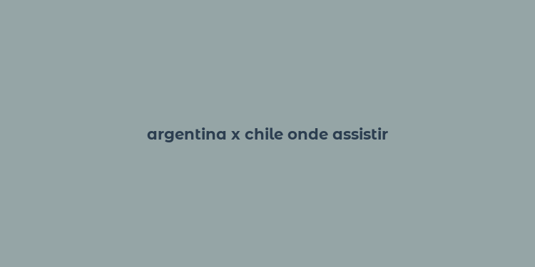 argentina x chile onde assistir