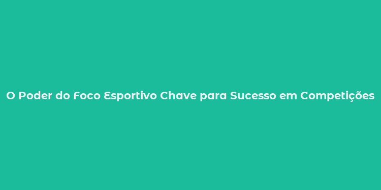 O Poder do Foco Esportivo Chave para Sucesso em Competições