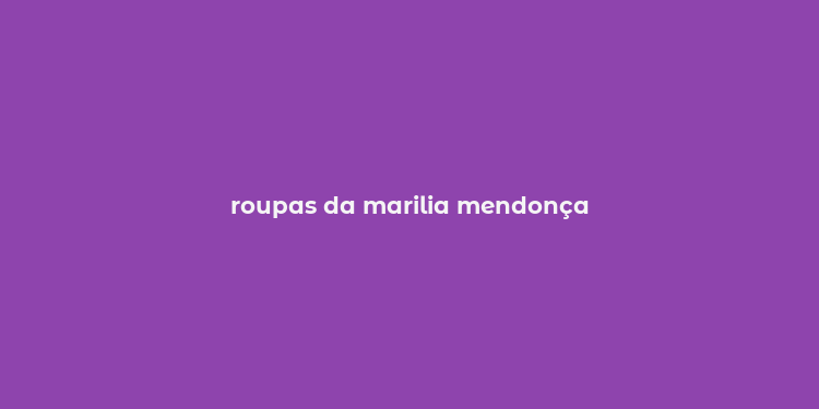 roupas da marilia mendonça