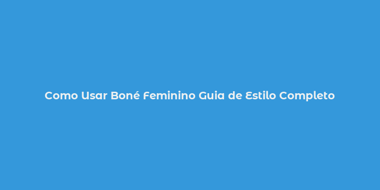 Como Usar Boné Feminino Guia de Estilo Completo