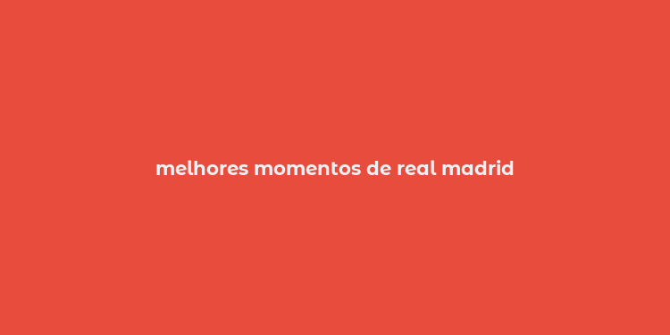 melhores momentos de real madrid