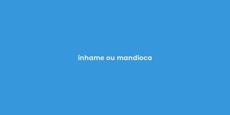 inhame ou mandioca