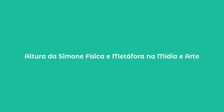 Altura da Simone Física e Metáfora na Mídia e Arte