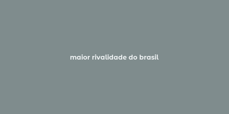 maior rivalidade do brasil