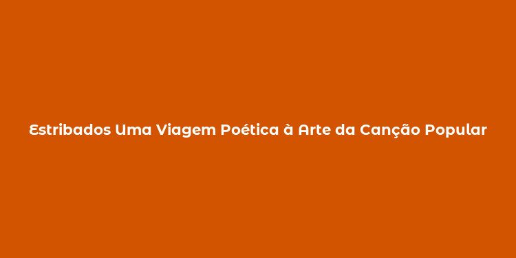 Estribados Uma Viagem Poética à Arte da Canção Popular